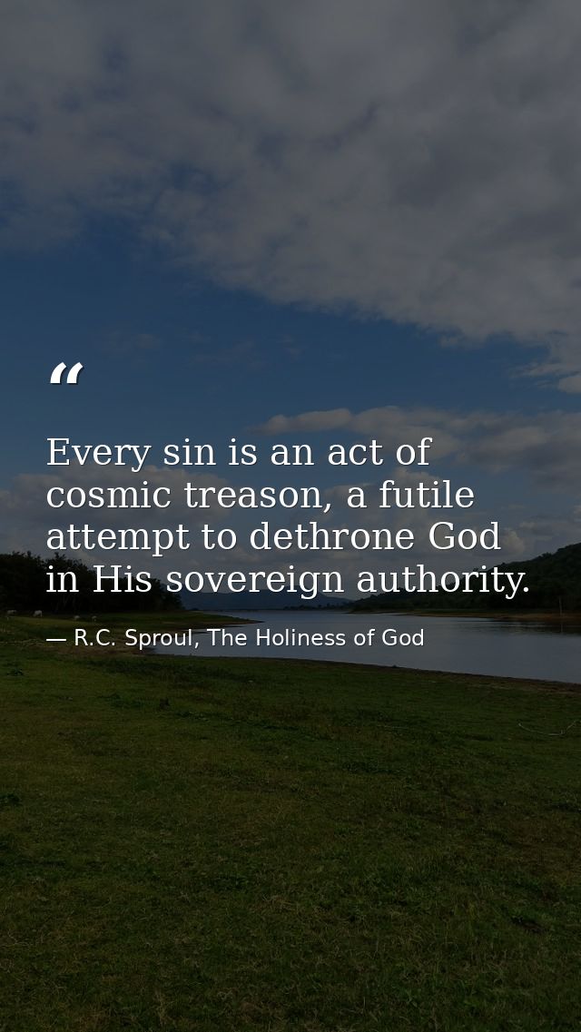 Every sin is an act of cosmic treason, a futile attempt to dethrone God in His sovereign authority. — R.C. Sproul, The Holiness of God