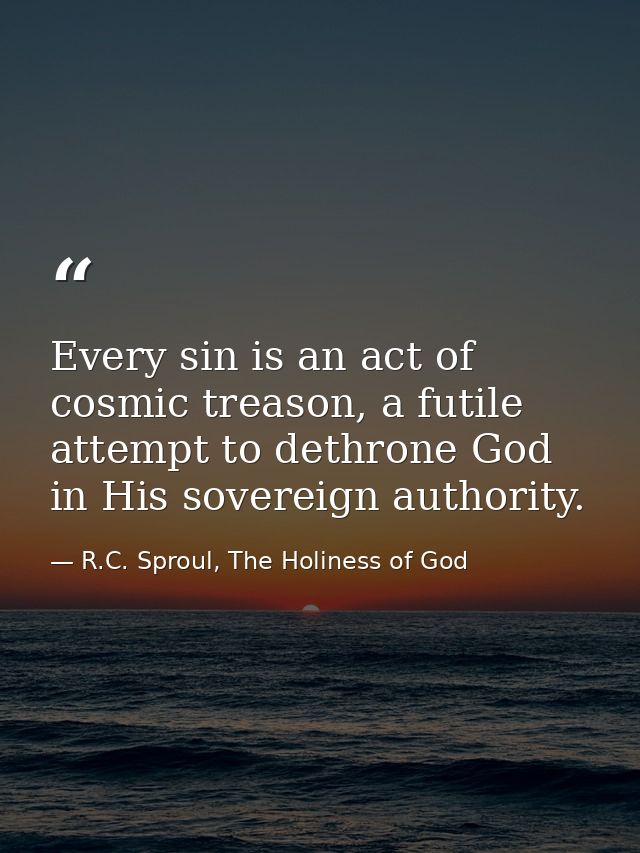 Every sin is an act of cosmic treason, a futile attempt to dethrone God in His sovereign authority. — R.C. Sproul, The Holiness of God