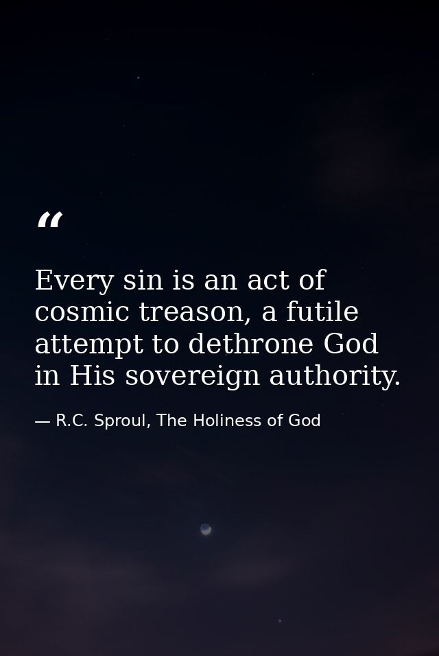 Every sin is an act of cosmic treason, a futile attempt to dethrone God in His sovereign authority. — R.C. Sproul, The Holiness of God