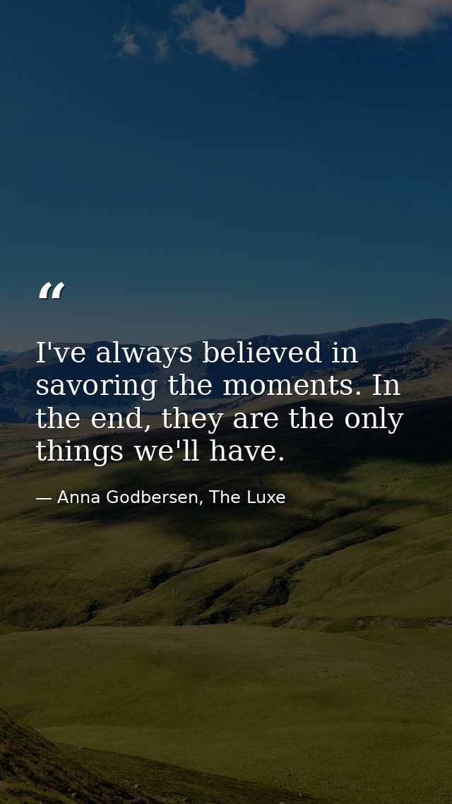 I've always believed in savoring the moments. In the end, they are the only things we'll have. — Anna Godbersen, The Luxe