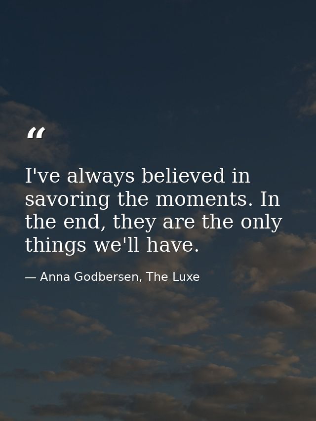 I've always believed in savoring the moments. In the end, they are the only things we'll have. — Anna Godbersen, The Luxe