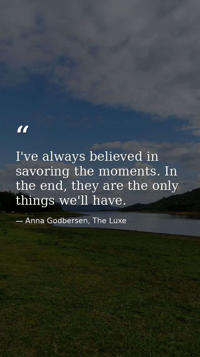 I've always believed in savoring the moments. In the end, they are the only things we'll have. — Anna Godbersen, The Luxe