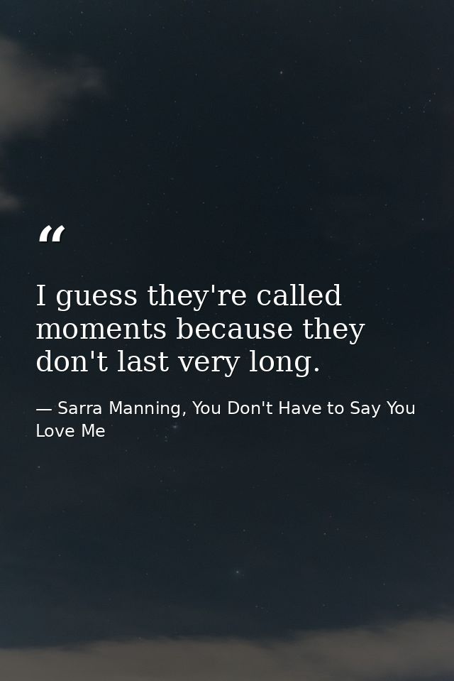 I guess they're called moments because they don't last very long. — Sarra Manning, You Don't Have to Say You Love Me