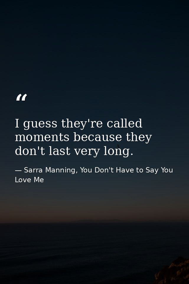 I guess they're called moments because they don't last very long. — Sarra Manning, You Don't Have to Say You Love Me