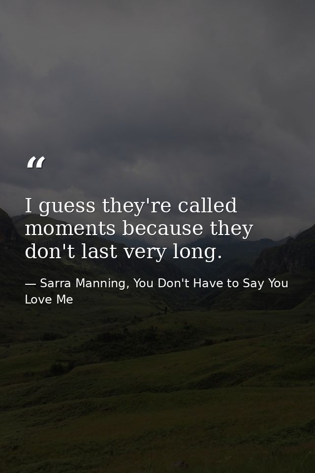 I guess they're called moments because they don't last very long. — Sarra Manning, You Don't Have to Say You Love Me