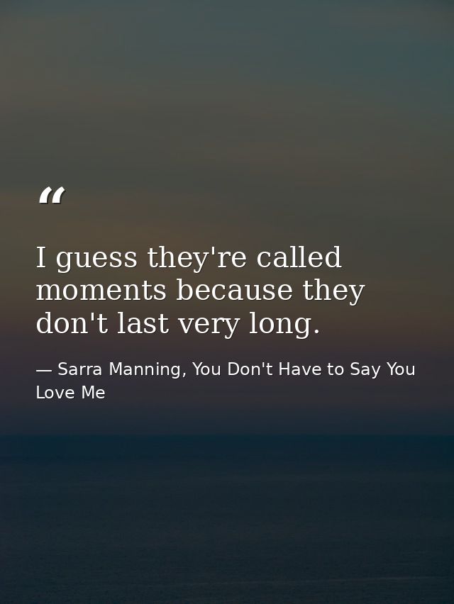 I guess they're called moments because they don't last very long. — Sarra Manning, You Don't Have to Say You Love Me
