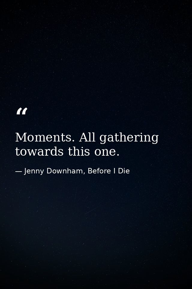 Moments. All gathering towards this one. — Jenny Downham, Before I Die