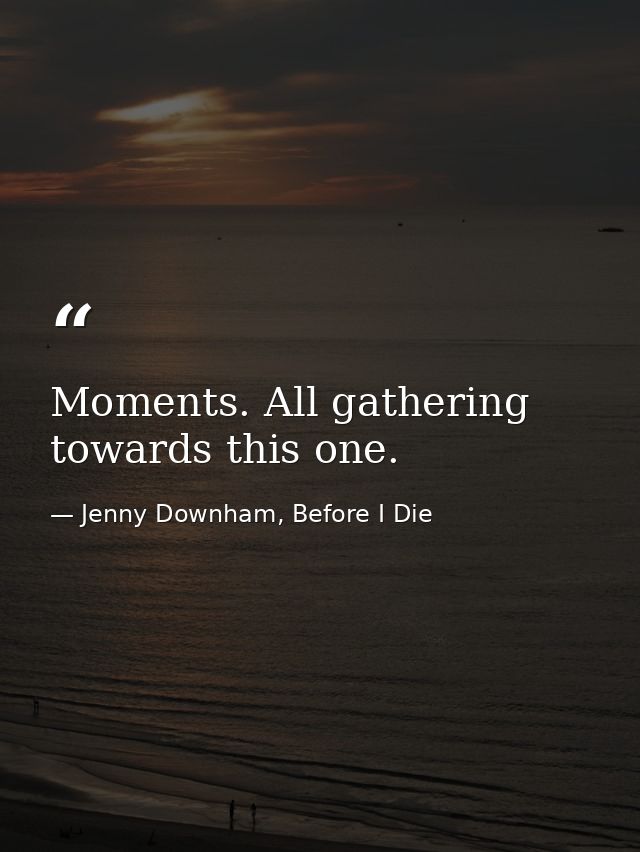 Moments. All gathering towards this one. — Jenny Downham, Before I Die