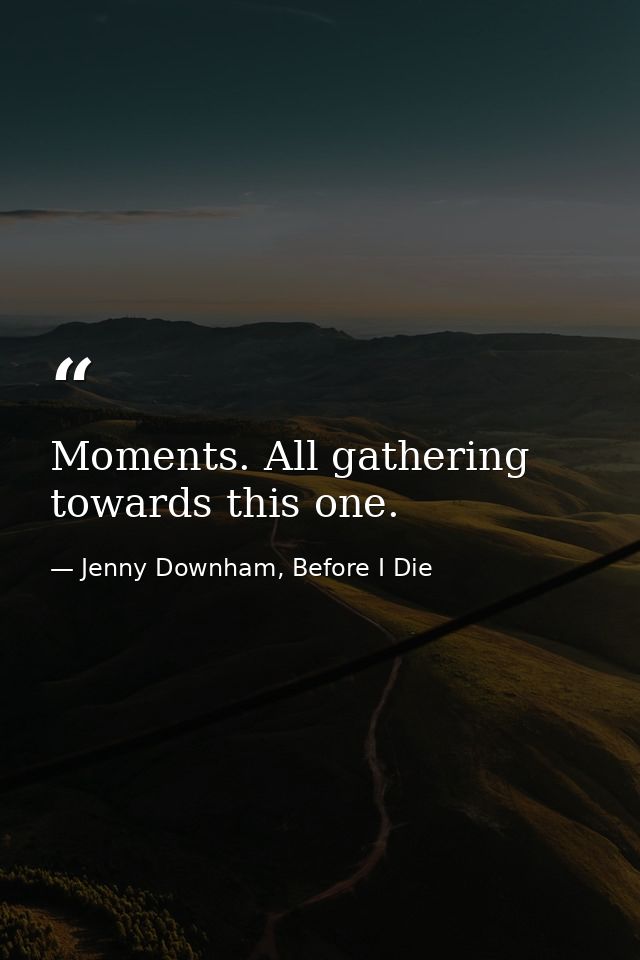 Moments. All gathering towards this one. — Jenny Downham, Before I Die