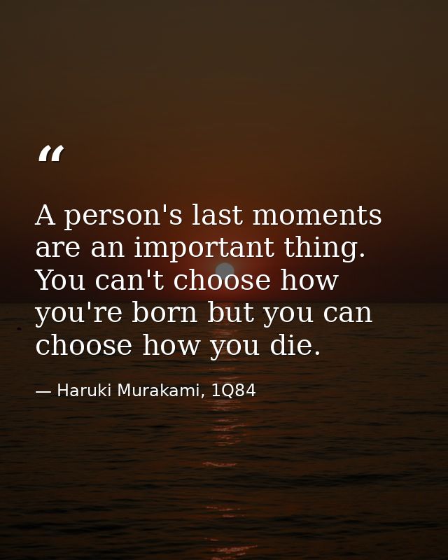 A person's last moments are an important thing. You can't choose how you're born but you can choose how you die. — Haruki Murakami, 1Q84