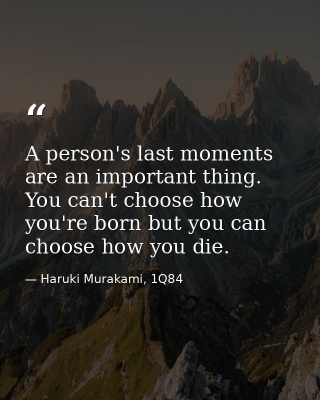A person's last moments are an important thing. You can't choose how you're born but you can choose how you die. — Haruki Murakami, 1Q84