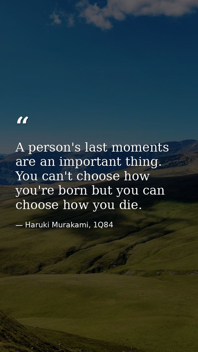 A person's last moments are an important thing. You can't choose how you're born but you can choose how you die. — Haruki Murakami, 1Q84
