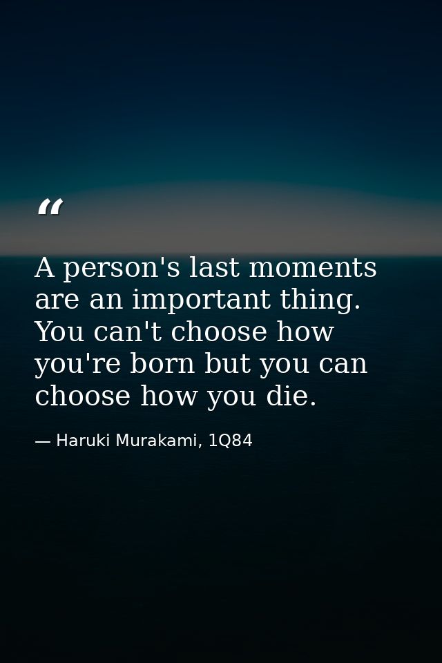 A person's last moments are an important thing. You can't choose how you're born but you can choose how you die. — Haruki Murakami, 1Q84