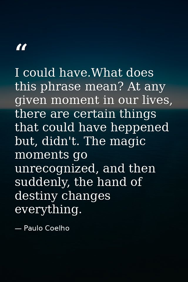 I could have.What does this phrase mean? At any given moment in our lives, there are certain things that could have hepp — Paulo Coelho