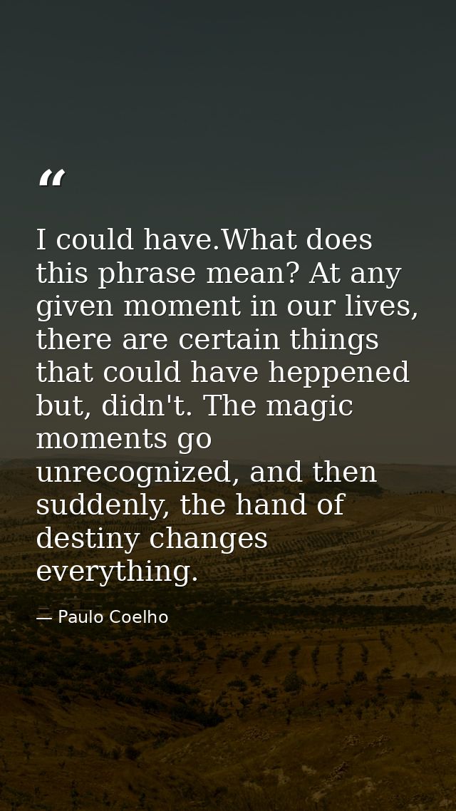 I could have.What does this phrase mean? At any given moment in our lives, there are certain things that could have hepp — Paulo Coelho