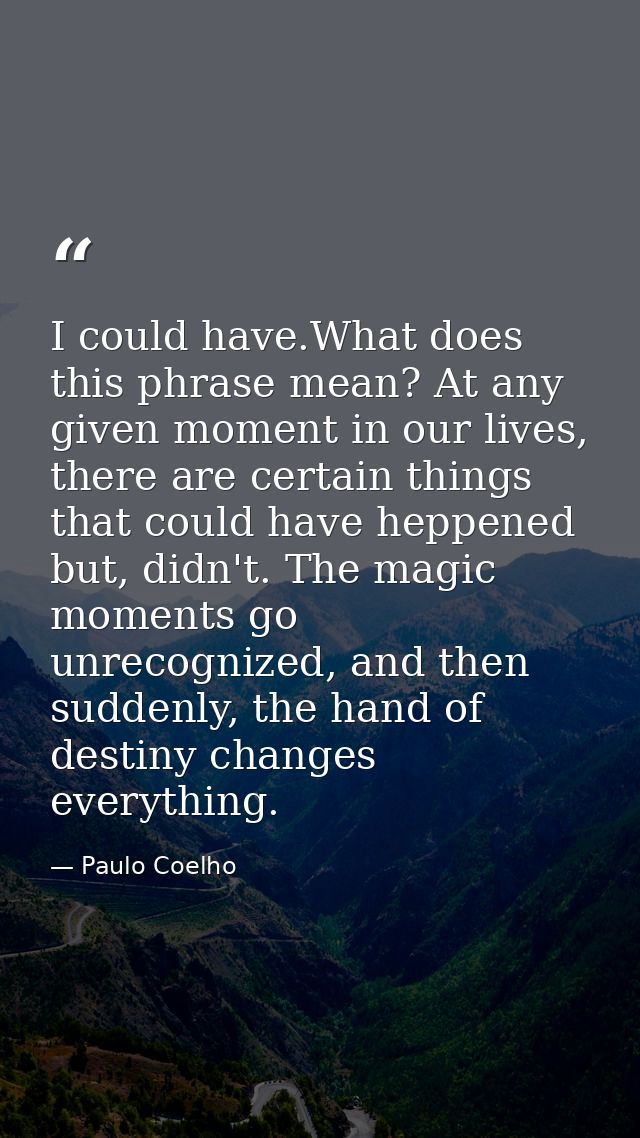 I could have.What does this phrase mean? At any given moment in our lives, there are certain things that could have hepp — Paulo Coelho