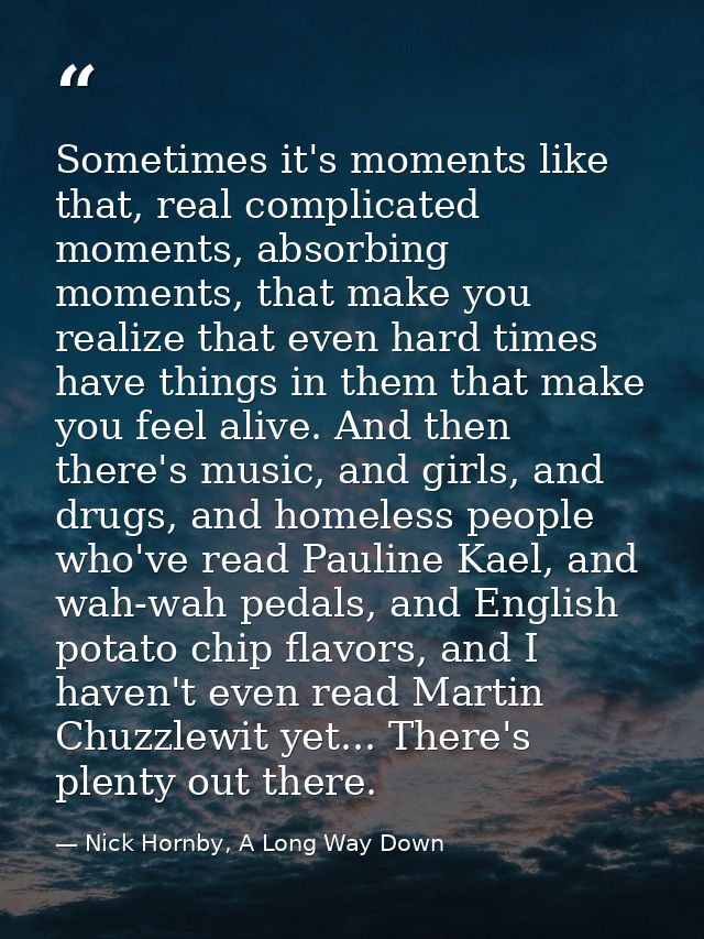 Sometimes it's moments like that, real complicated moments, absorbing moments, that make you realize that even hard time — Nick Hornby, A Long Way Down