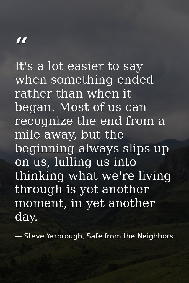 It's a lot easier to say when something ended rather than when it began. Most of us can recognize the end from a mile aw — Steve Yarbrough, Safe from the Neighbors