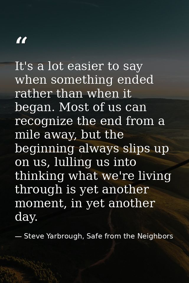 It's a lot easier to say when something ended rather than when it began. Most of us can recognize the end from a mile aw — Steve Yarbrough, Safe from the Neighbors
