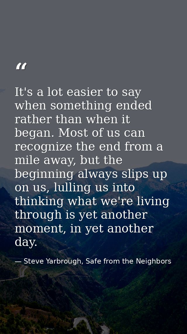 It's a lot easier to say when something ended rather than when it began. Most of us can recognize the end from a mile aw — Steve Yarbrough, Safe from the Neighbors