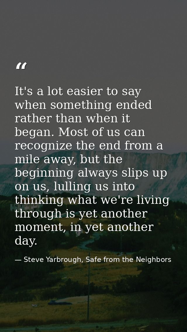 It's a lot easier to say when something ended rather than when it began. Most of us can recognize the end from a mile aw — Steve Yarbrough, Safe from the Neighbors