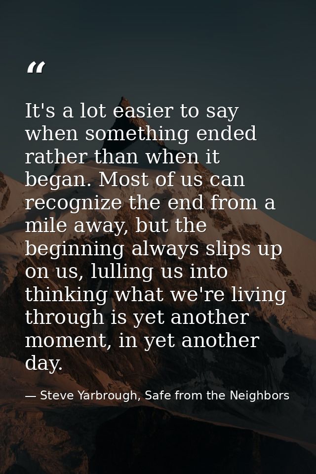 It's a lot easier to say when something ended rather than when it began. Most of us can recognize the end from a mile aw — Steve Yarbrough, Safe from the Neighbors