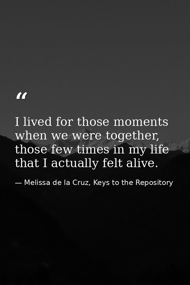 I lived for those moments when we were together, those few times in my life that I actually felt alive. — Melissa de la Cruz, Keys to the Repository