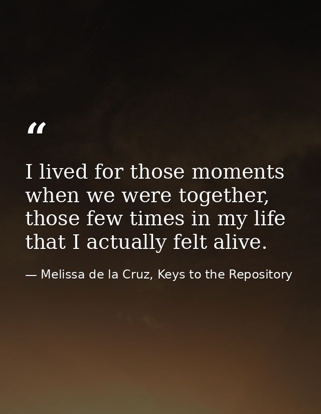 I lived for those moments when we were together, those few times in my life that I actually felt alive. — Melissa de la Cruz, Keys to the Repository