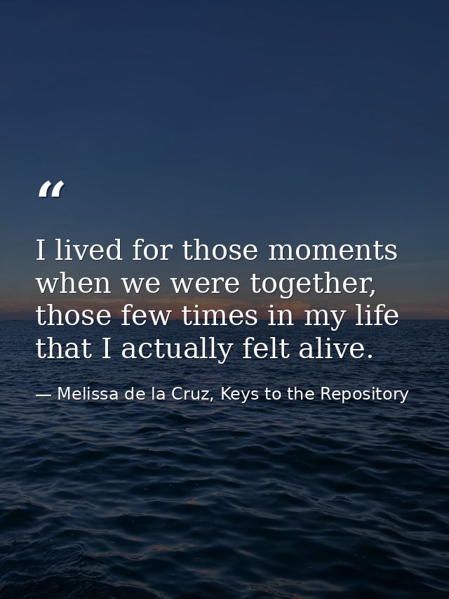 I lived for those moments when we were together, those few times in my life that I actually felt alive. — Melissa de la Cruz, Keys to the Repository
