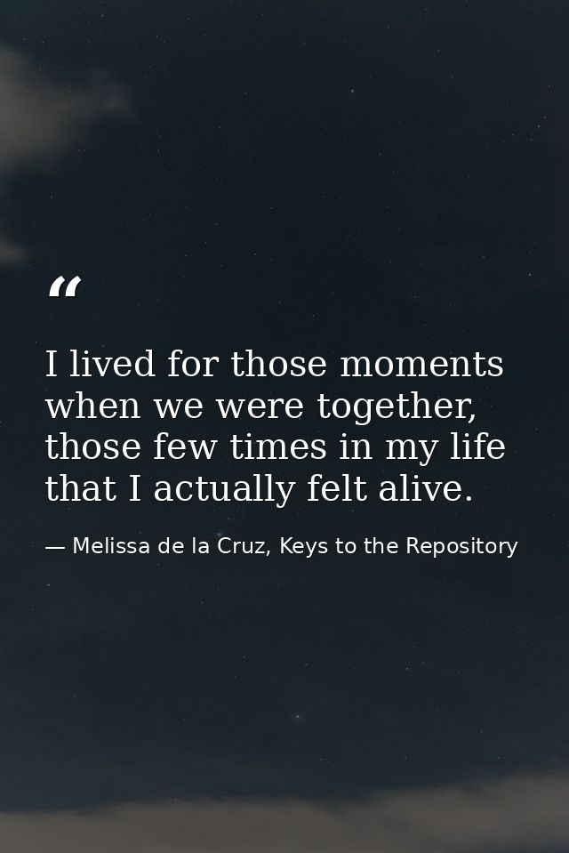 I lived for those moments when we were together, those few times in my life that I actually felt alive. — Melissa de la Cruz, Keys to the Repository