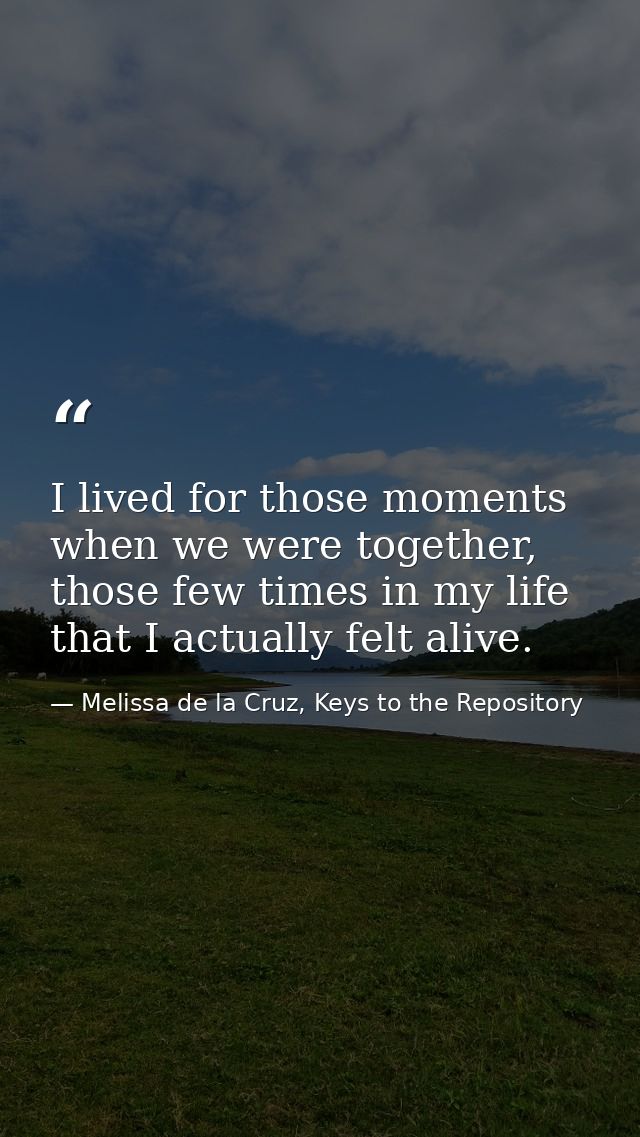 I lived for those moments when we were together, those few times in my life that I actually felt alive. — Melissa de la Cruz, Keys to the Repository