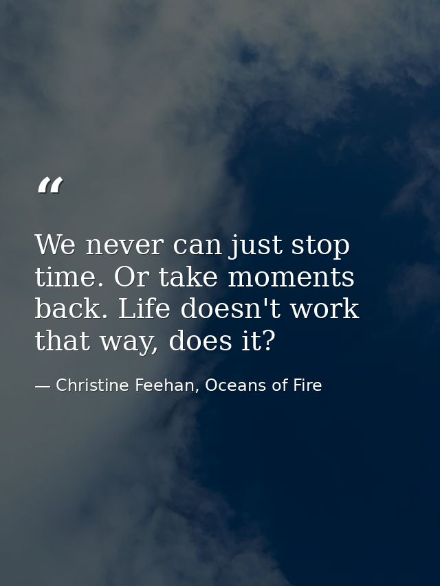 We never can just stop time. Or take moments back. Life doesn't work that way, does it? — Christine Feehan, Oceans of Fire