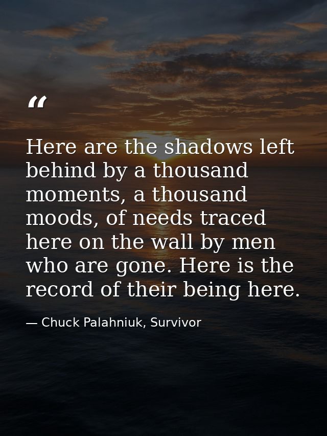 Here are the shadows left behind by a thousand moments, a thousand moods, of needs traced here on the wall by men who ar — Chuck Palahniuk, Survivor