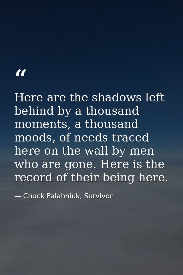 Here are the shadows left behind by a thousand moments, a thousand moods, of needs traced here on the wall by men who ar — Chuck Palahniuk, Survivor