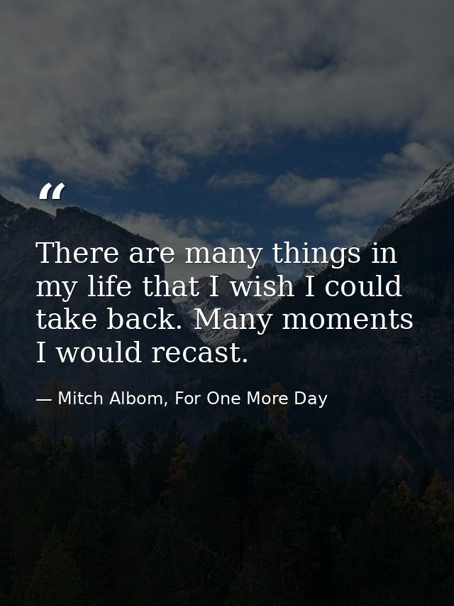 There are many things in my life that I wish I could take back. Many moments I would recast. — Mitch Albom, For One More Day