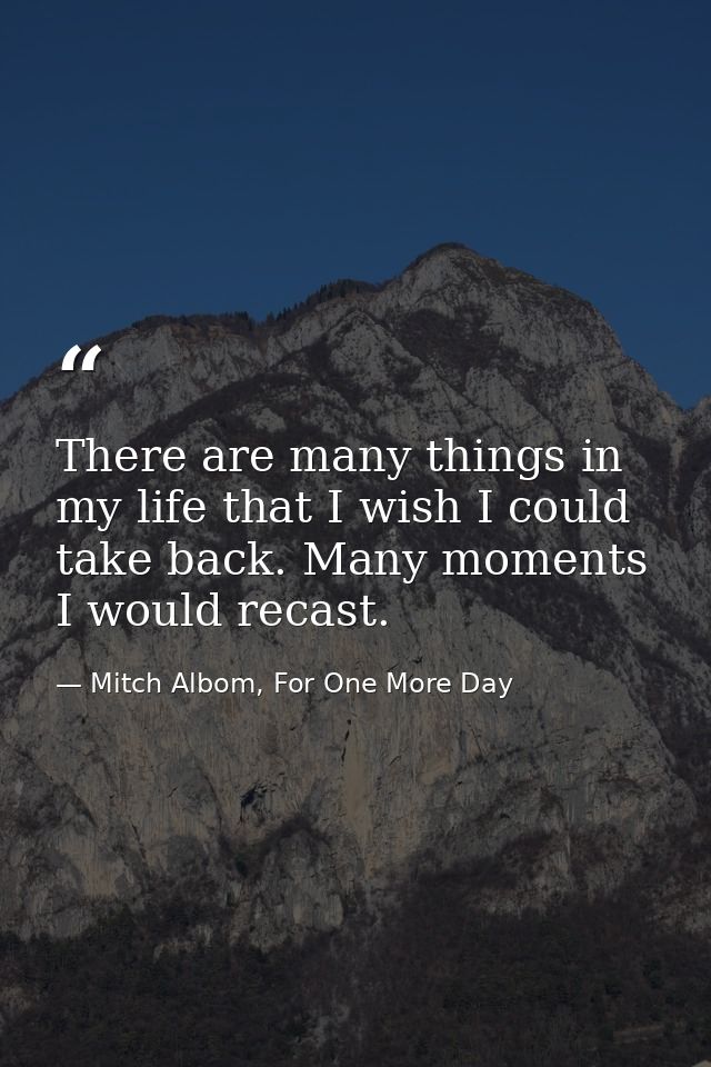 There are many things in my life that I wish I could take back. Many moments I would recast. — Mitch Albom, For One More Day