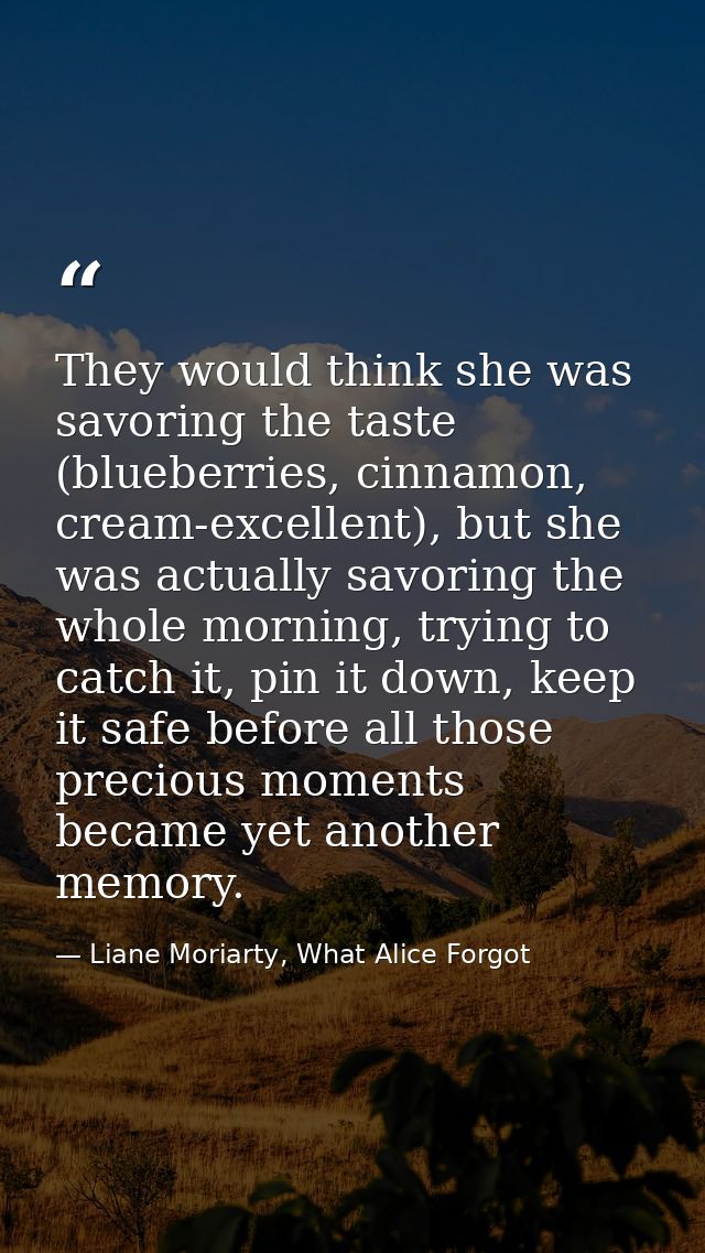 They would think she was savoring the taste (blueberries, cinnamon, cream-excellent), but she was actually savoring the  — Liane Moriarty, What Alice Forgot