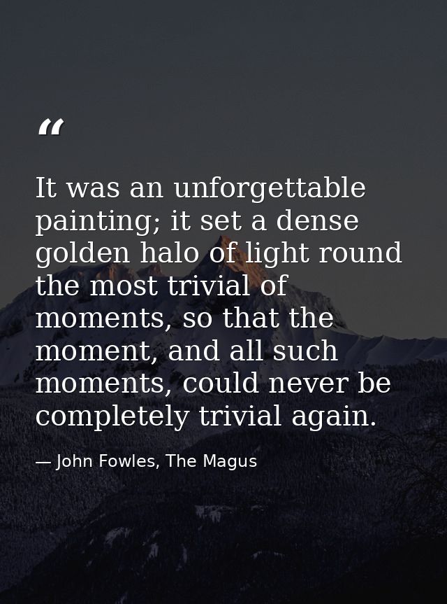 It was an unforgettable painting; it set a dense golden halo of light round the most trivial of moments, so that the mom — John Fowles, The Magus
