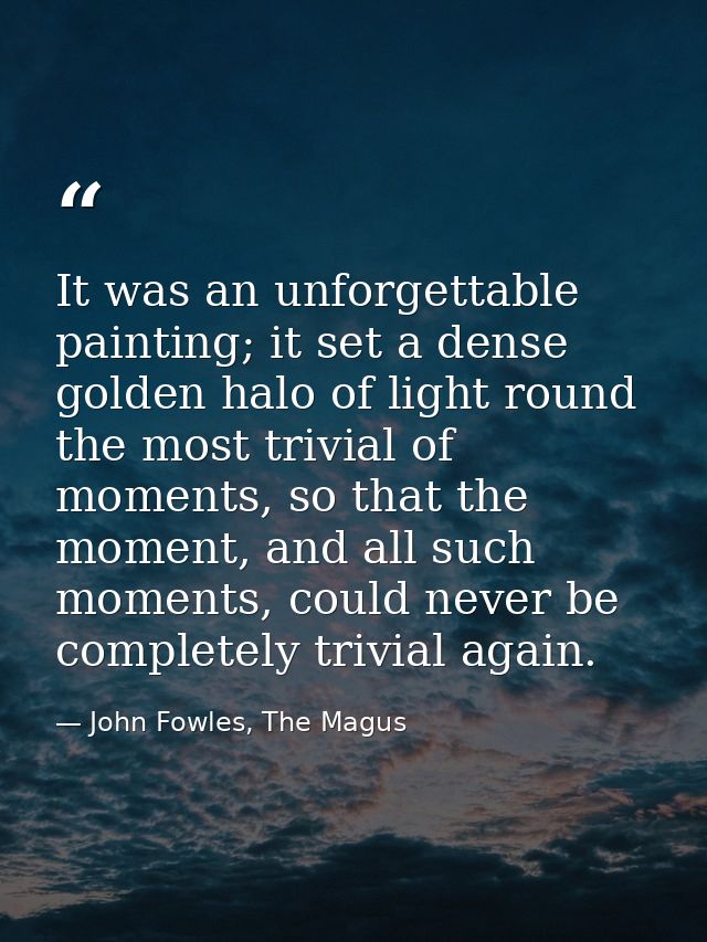 It was an unforgettable painting; it set a dense golden halo of light round the most trivial of moments, so that the mom — John Fowles, The Magus