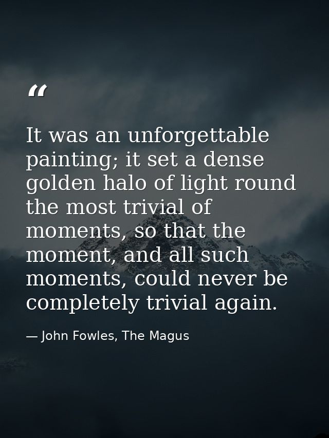 It was an unforgettable painting; it set a dense golden halo of light round the most trivial of moments, so that the mom — John Fowles, The Magus