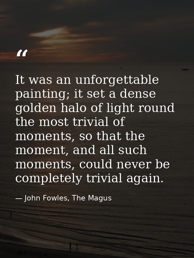It was an unforgettable painting; it set a dense golden halo of light round the most trivial of moments, so that the mom — John Fowles, The Magus