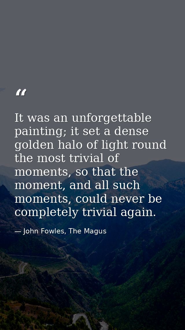 It was an unforgettable painting; it set a dense golden halo of light round the most trivial of moments, so that the mom — John Fowles, The Magus