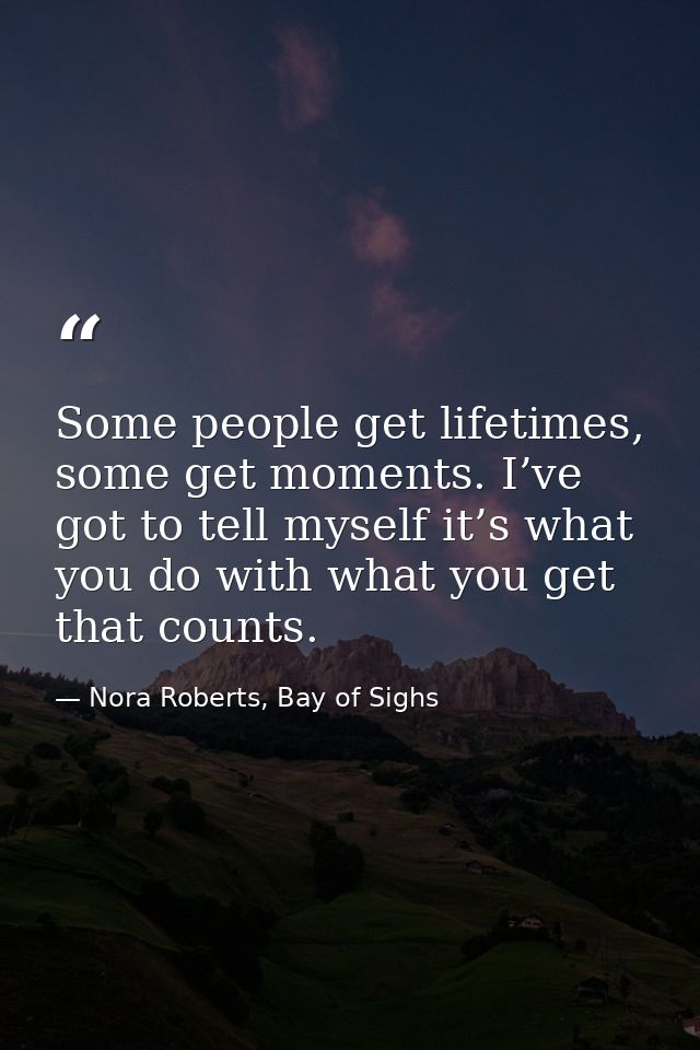 Some people get lifetimes, some get moments. I’ve got to tell myself it’s what you do with what you get that counts. — Nora Roberts, Bay of Sighs