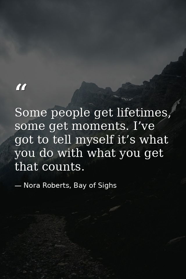 Some people get lifetimes, some get moments. I’ve got to tell myself it’s what you do with what you get that counts. — Nora Roberts, Bay of Sighs