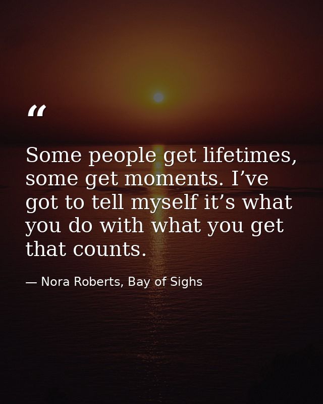 Some people get lifetimes, some get moments. I’ve got to tell myself it’s what you do with what you get that counts. — Nora Roberts, Bay of Sighs