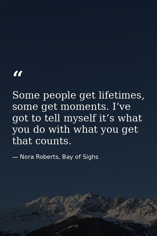 Some people get lifetimes, some get moments. I’ve got to tell myself it’s what you do with what you get that counts. — Nora Roberts, Bay of Sighs