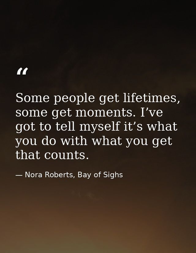 Some people get lifetimes, some get moments. I’ve got to tell myself it’s what you do with what you get that counts. — Nora Roberts, Bay of Sighs