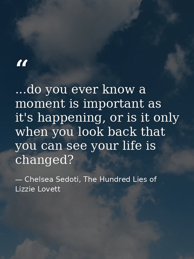 ...do you ever know a moment is important as it's happening, or is it only when you look back that you can see your life — Chelsea Sedoti, The Hundred Lies of Lizzie Lovett
