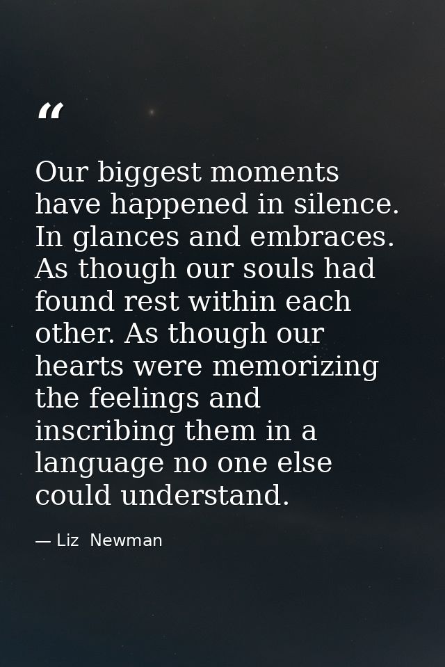 Our biggest moments have happened in silence. In glances and embraces. As though our souls had found rest within each ot — Liz  Newman