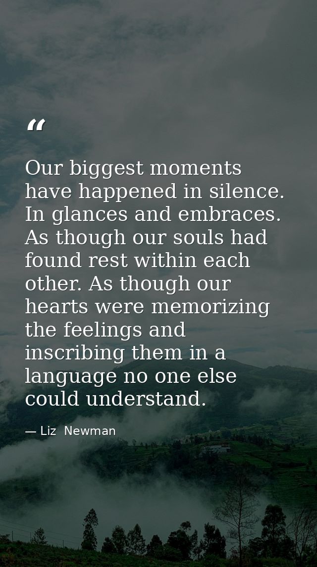 Our biggest moments have happened in silence. In glances and embraces. As though our souls had found rest within each ot — Liz  Newman